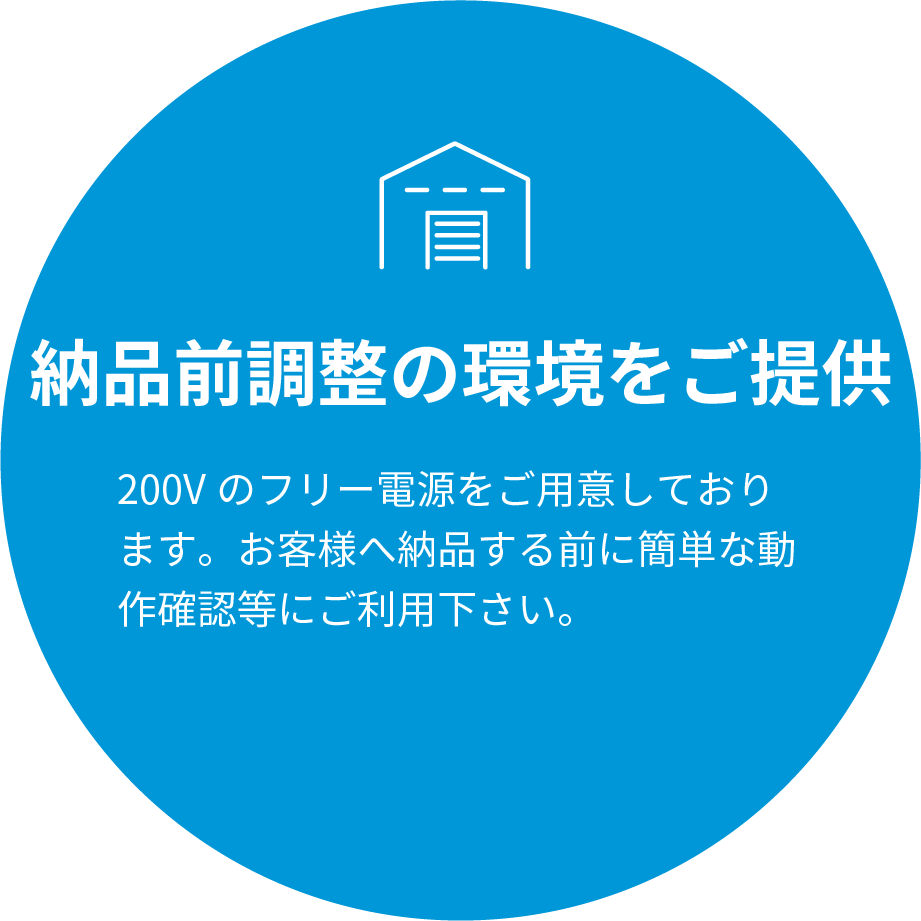 納品前調整の環境をご提供 200Vのフリー電源をご用意しております。お客様へ納品する前に簡単な動作確認等にご利用下さい。