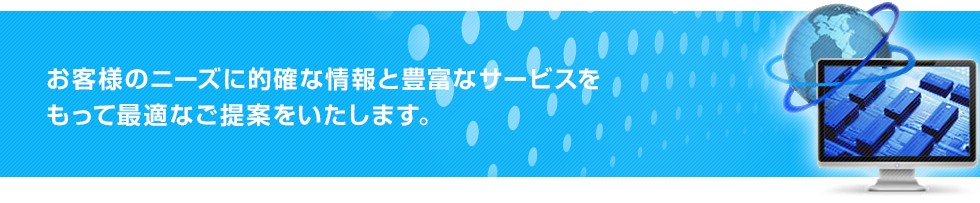 お客様のニーズに的確な情報と豊富なサービスをもって最適なご提案をいたします